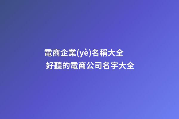 電商企業(yè)名稱大全 好聽的電商公司名字大全
